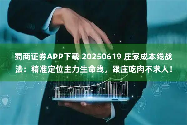 蜀商证券APP下载 20250619 庄家成本线战法：精准定位主力生命线，跟庄吃肉不求人！