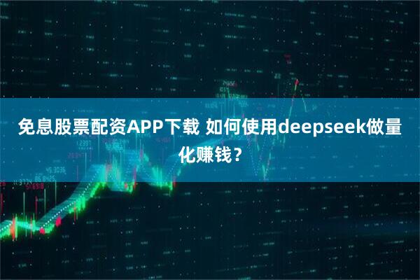 免息股票配资APP下载 如何使用deepseek做量化赚钱？