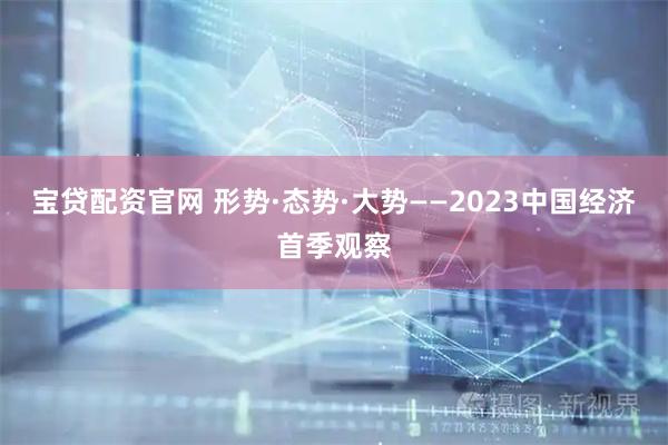宝贷配资官网 形势·态势·大势——2023中国经济首季观察