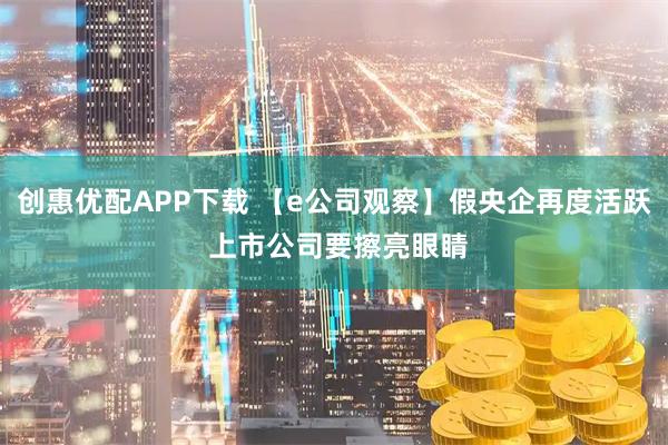 创惠优配APP下载 【e公司观察】假央企再度活跃 上市公司要擦亮眼睛