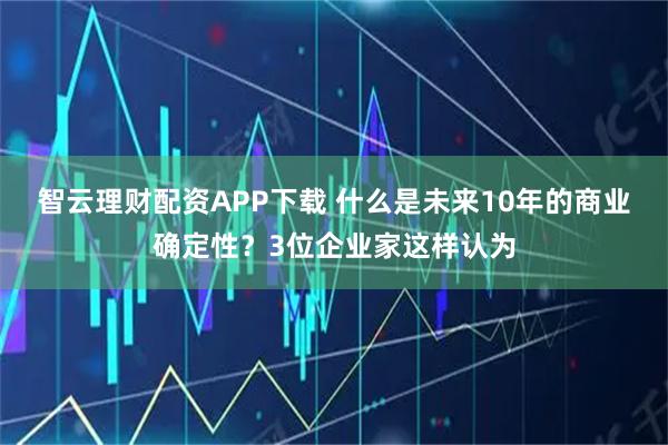 智云理财配资APP下载 什么是未来10年的商业确定性？3位企业家这样认为