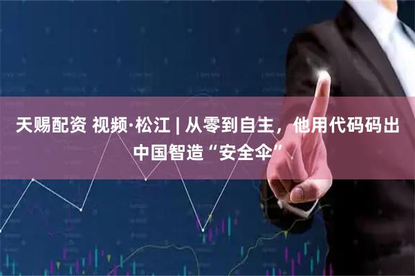 天赐配资 视频·松江 | 从零到自主，他用代码码出中国智造“安全伞”