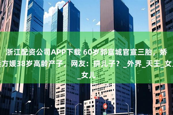 浙江配资公司APP下载 60岁郭富城官宣三胎，娇妻方媛38岁高龄产子，网友：拼儿子？_外界_天王_女儿