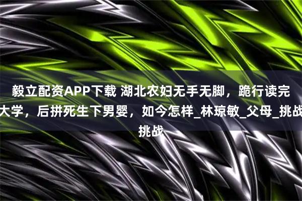 毅立配资APP下载 湖北农妇无手无脚，跪行读完大学，后拼死生下男婴，如今怎样_林琼敏_父母_挑战