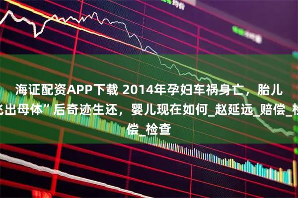 海证配资APP下载 2014年孕妇车祸身亡，胎儿“飞出母体”后奇迹生还，婴儿现在如何_赵延远_赔偿_检查