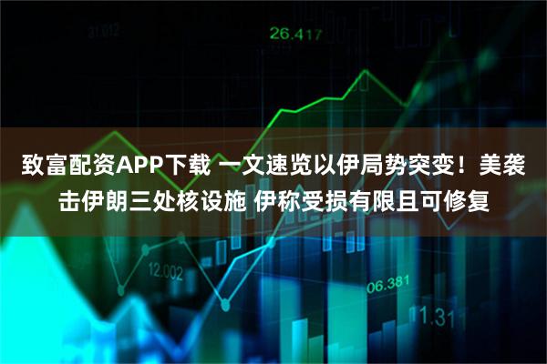 致富配资APP下载 一文速览以伊局势突变！美袭击伊朗三处核设施 伊称受损有限且可修复