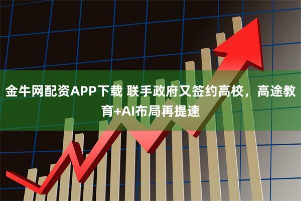 金牛网配资APP下载 联手政府又签约高校，高途教育+AI布局再提速