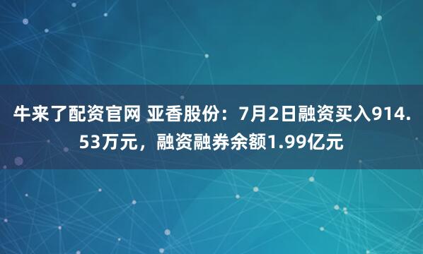 牛来了配资官网 亚香股份：7月2日融资买入914.53万元，融资融券余额1.99亿元