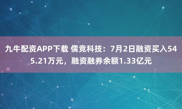 九牛配资APP下载 儒竞科技：7月2日融资买入545.21万元，融资融券余额1.33亿元
