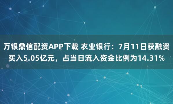 万银鼎信配资APP下载 农业银行：7月11日获融资买入5.05亿元，占当日流入资金比例为14.31%