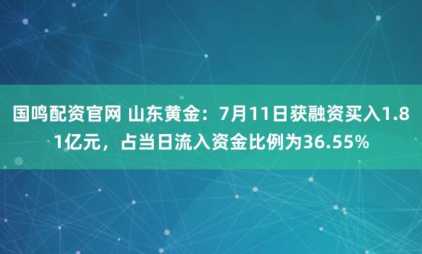 国鸣配资官网 山东黄金：7月11日获融资买入1.81亿元，占当日流入资金比例为36.55%