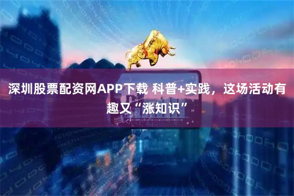 深圳股票配资网APP下载 科普+实践，这场活动有趣又“涨知识”