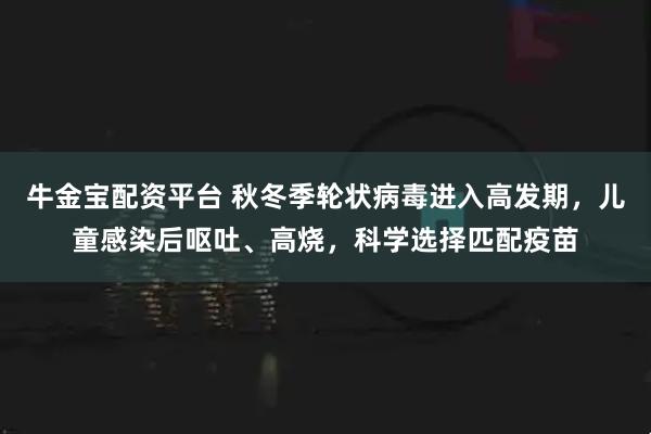 牛金宝配资平台 秋冬季轮状病毒进入高发期，儿童感染后呕吐、高烧，科学选择匹配疫苗