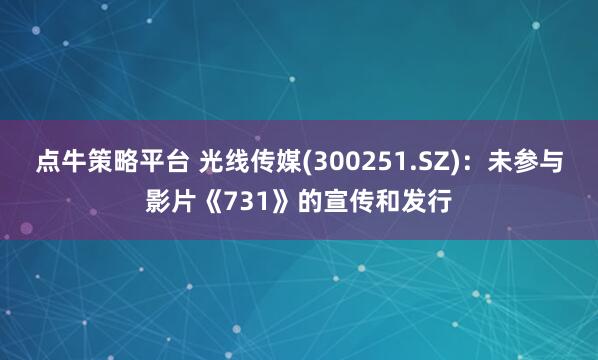 点牛策略平台 光线传媒(300251.SZ)：未参与影片《731》的宣传和发行