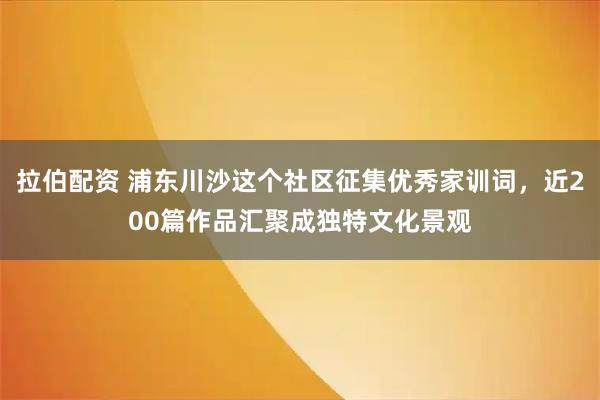 拉伯配资 浦东川沙这个社区征集优秀家训词，近200篇作品汇聚成独特文化景观