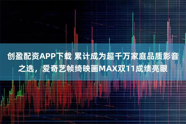 创盈配资APP下载 累计成为超千万家庭品质影音之选，爱奇艺帧绮映画MAX双11成绩亮眼
