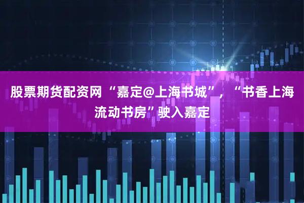 股票期货配资网 “嘉定@上海书城”，“书香上海流动书房”驶入嘉定