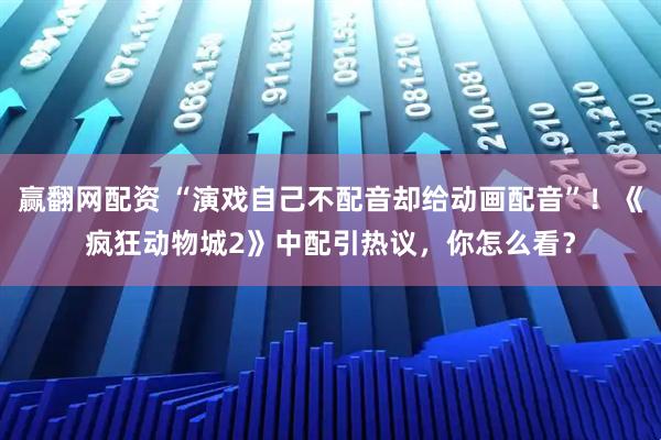 赢翻网配资 “演戏自己不配音却给动画配音”！《疯狂动物城2》中配引热议，你怎么看？