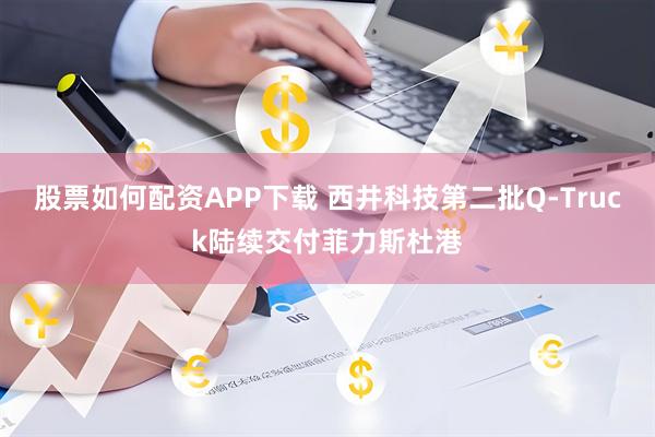 股票如何配资APP下载 西井科技第二批Q-Truck陆续交付菲力斯杜港