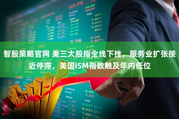 智股策略官网 美三大股指全线下挫，服务业扩张接近停滞，美国ISM指数触及年内低位