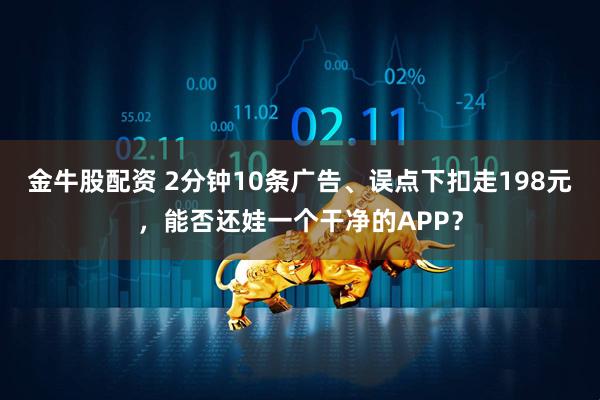 金牛股配资 2分钟10条广告、误点下扣走198元，能否还娃一个干净的APP？