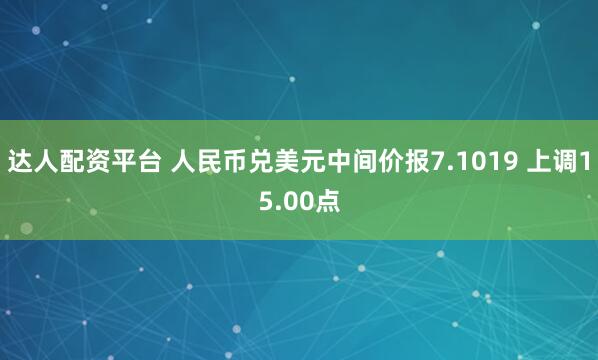 达人配资平台 人民币兑美元中间价报7.1019 上调15.00点