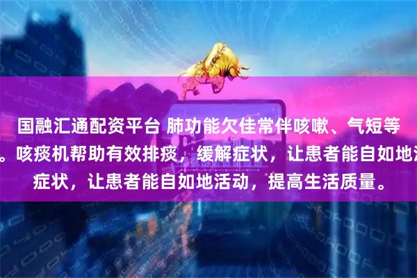 国融汇通配资平台 肺功能欠佳常伴咳嗽、气短等不适，影响日常生活。咳痰机帮助有效排痰，缓解症状，让患者能自如地活动，提高生活质量。