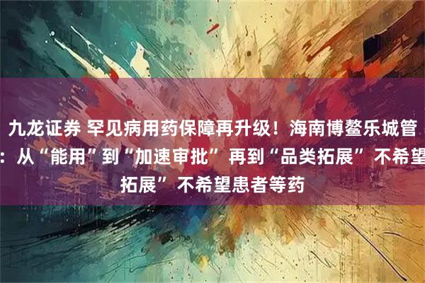 九龙证券 罕见病用药保障再升级！海南博鳌乐城管理局胡莎：从“能用”到“加速审批” 再到“品类拓展” 不希望患者等药