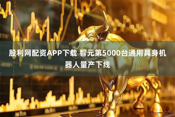 股利网配资APP下载 智元第5000台通用具身机器人量产下线