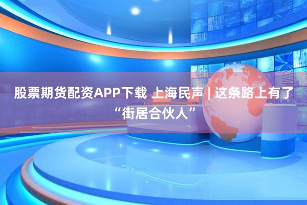 股票期货配资APP下载 上海民声 | 这条路上有了“街居合伙人”