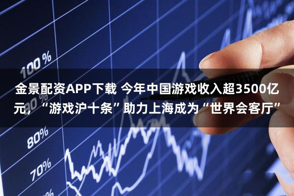 金景配资APP下载 今年中国游戏收入超3500亿元，“游戏沪十条”助力上海成为“世界会客厅”