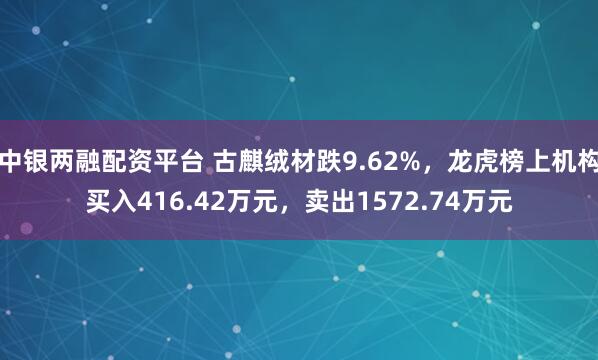 中银两融配资平台 古麒绒材跌9.62%，龙虎榜上机构买入416.42万元，卖出1572.74万元
