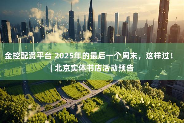 金控配资平台 2025年的最后一个周末，这样过！ | 北京实体书店活动预告