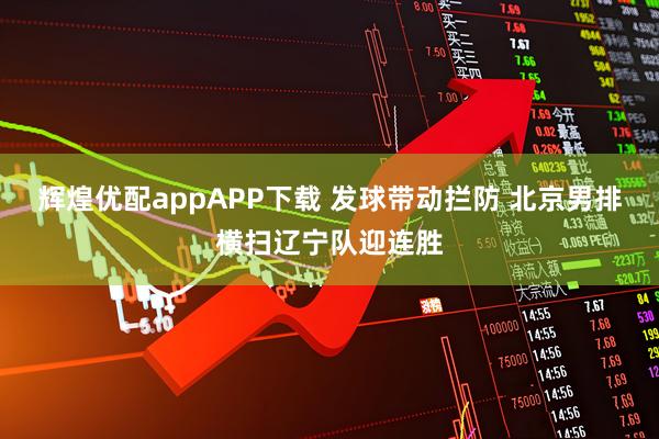 辉煌优配appAPP下载 发球带动拦防 北京男排横扫辽宁队迎连胜