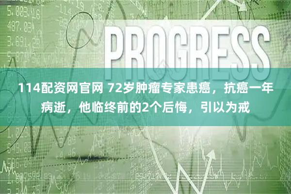 114配资网官网 72岁肿瘤专家患癌，抗癌一年病逝，他临终前的2个后悔，引以为戒