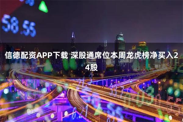 信德配资APP下载 深股通席位本周龙虎榜净买入24股