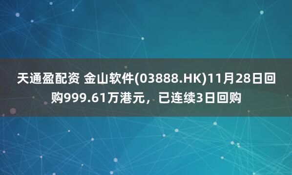 天通盈配资 金山软件(03888.HK)11月28日回购999.61万港元，已连续3日回购
