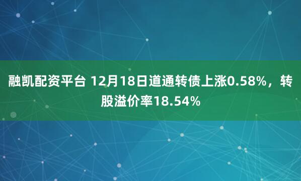 融凯配资平台 12月18日道通转债上涨0.58%，转股溢价率18.54%