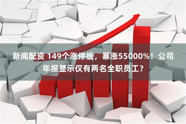 新闻配资 149个涨停板，暴涨55000%！公司年报显示仅有两名全职员工？