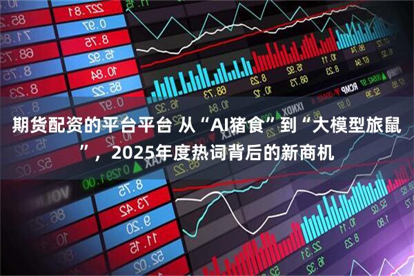 期货配资的平台平台 从“AI猪食”到“大模型旅鼠”，2025年度热词背后的新商机