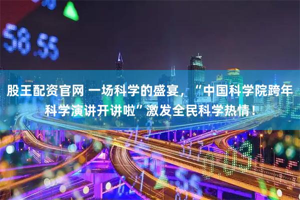 股王配资官网 一场科学的盛宴，“中国科学院跨年科学演讲开讲啦”激发全民科学热情！