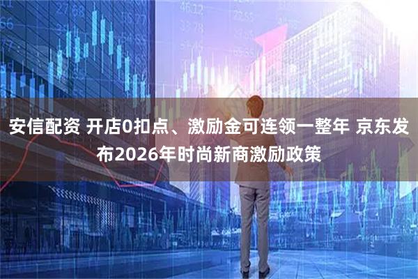 安信配资 开店0扣点、激励金可连领一整年 京东发布2026年时尚新商激励政策