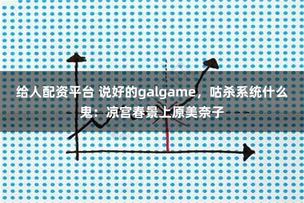 给人配资平台 说好的galgame，咕杀系统什么鬼：凉宫春景上原美奈子