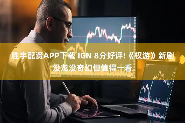 胜宇配资APP下载 IGN 8分好评!《权游》新剧没龙没奇幻但值得一看