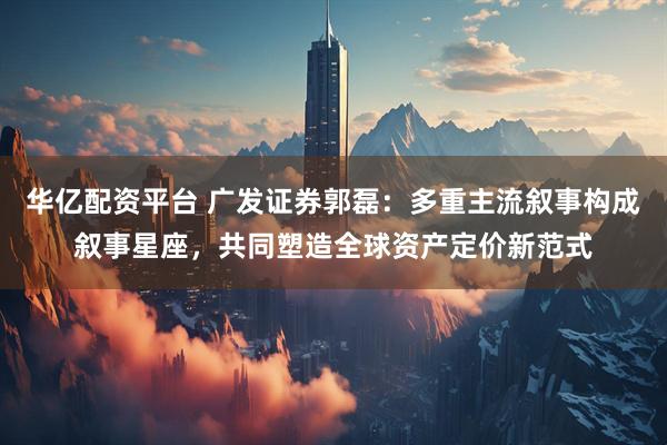 华亿配资平台 广发证券郭磊：多重主流叙事构成叙事星座，共同塑造全球资产定价新范式
