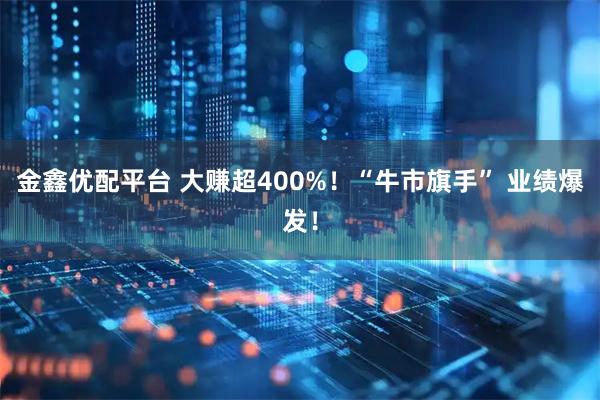 金鑫优配平台 大赚超400%！“牛市旗手” 业绩爆发！