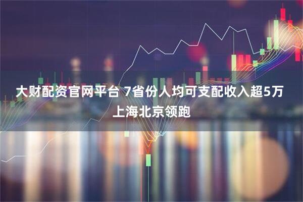 大财配资官网平台 7省份人均可支配收入超5万 上海北京领跑