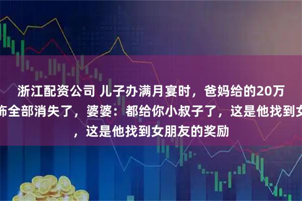 浙江配资公司 儿子办满月宴时，爸妈给的20万礼金和金首饰全部消失了，婆婆：都给你小叔子了，这是他找到女朋友的奖励