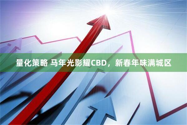 量化策略 马年光影耀CBD，新春年味满城区