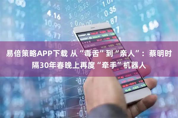 易倍策略APP下载 从“毒舌”到“亲人”：蔡明时隔30年春晚上再度“牵手”机器人